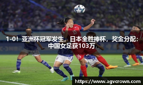 1-0！亚洲杯冠军发生，日本全胜捧杯，奖金分配：中国女足获103万